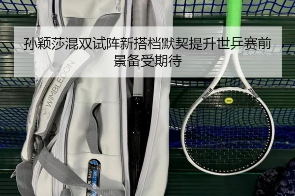 孙颖莎混双试阵新搭档默契提升世乒赛前景备受期待 | YIBOSPORTS