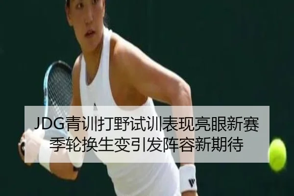 JDG青训打野试训表现亮眼新赛季轮换生变引发阵容新期待 | YIBOSPORTS